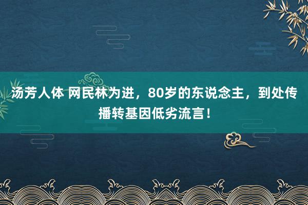 汤芳人体 网民林为进，80岁的东说念主，到处传播转基因低劣流言！