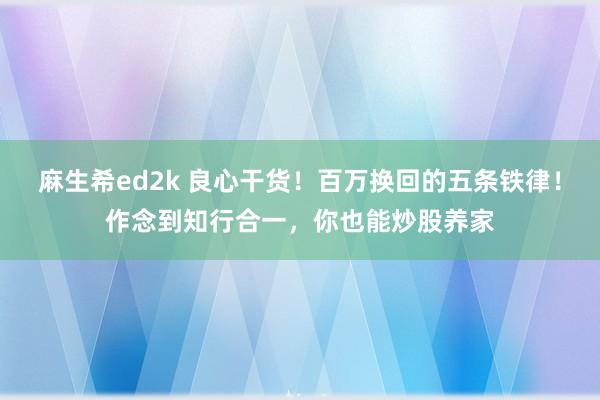 麻生希ed2k 良心干货！百万换回的五条铁律！作念到知行合一，你也能炒股养家