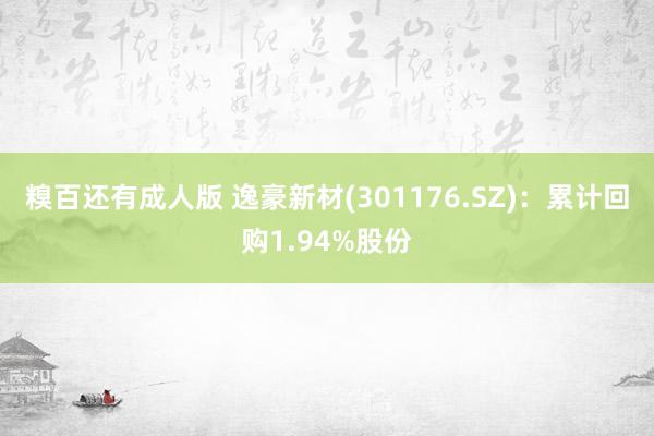 糗百还有成人版 逸豪新材(301176.SZ)：累计回购1.94%股份