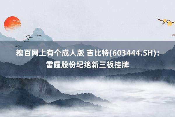 糗百网上有个成人版 吉比特(603444.SH)：雷霆股份圮绝新三板挂牌