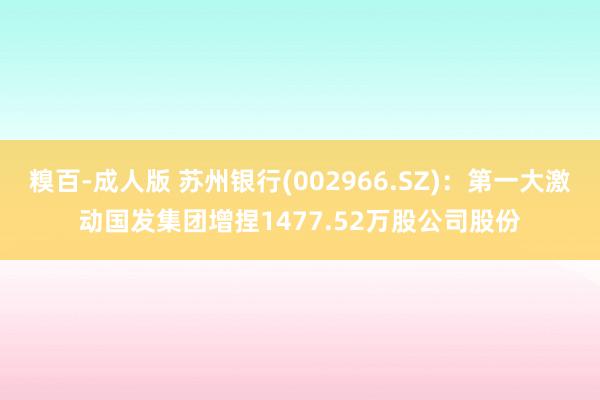 糗百-成人版 苏州银行(002966.SZ)：第一大激动国发集团增捏1477.52万股公司股份