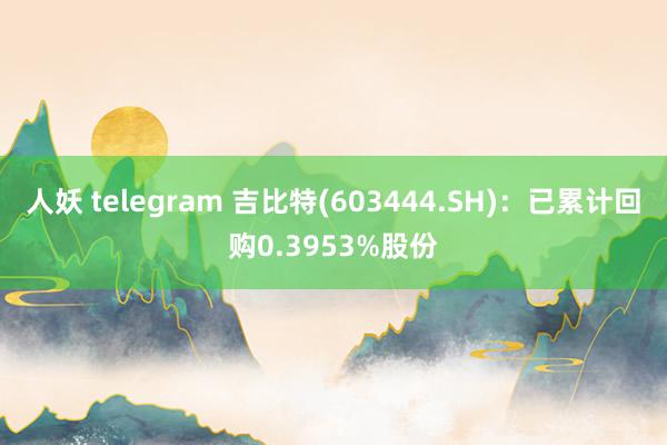 人妖 telegram 吉比特(603444.SH)：已累计回购0.3953%股份