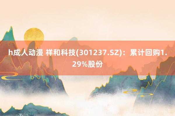 h成人动漫 祥和科技(301237.SZ)：累计回购1.29%股份