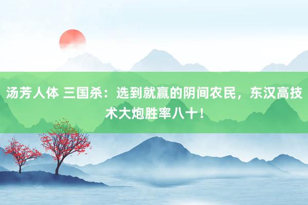 汤芳人体 三国杀：选到就赢的阴间农民，东汉高技术大炮胜率八十！