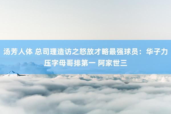 汤芳人体 总司理造访之怒放才略最强球员：华子力压字母哥排第一 阿家世三