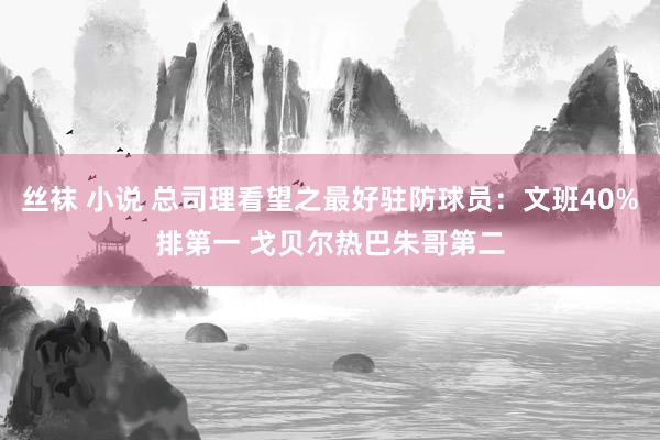 丝袜 小说 总司理看望之最好驻防球员：文班40%排第一 戈贝尔热巴朱哥第二