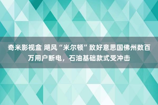 奇米影视盒 飓风“米尔顿”致好意思国佛州数百万用户断电，石油基础款式受冲击