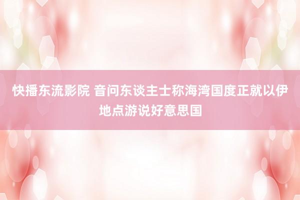 快播东流影院 音问东谈主士称海湾国度正就以伊地点游说好意思国