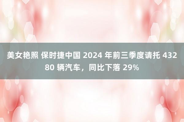 美女艳照 保时捷中国 2024 年前三季度请托 43280 辆汽车，同比下落 29%