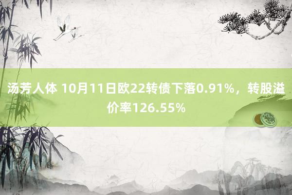 汤芳人体 10月11日欧22转债下落0.91%，转股溢价率126.55%