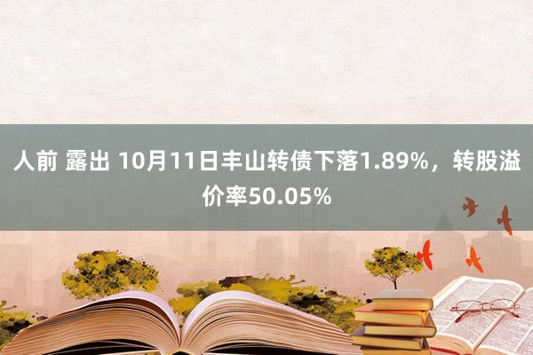 人前 露出 10月11日丰山转债下落1.89%，转股溢价率50.05%