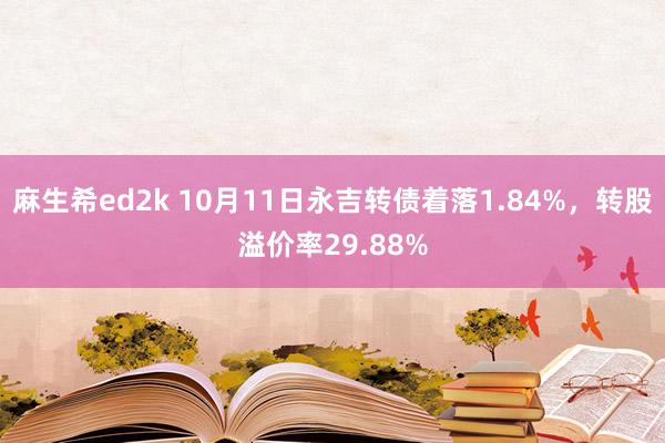 麻生希ed2k 10月11日永吉转债着落1.84%，转股溢价率29.88%