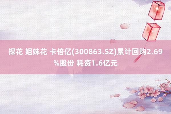 探花 姐妹花 卡倍亿(300863.SZ)累计回购2.69%股份 耗资1.6亿元