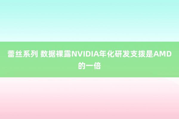 蕾丝系列 数据裸露NVIDIA年化研发支拨是AMD的一倍