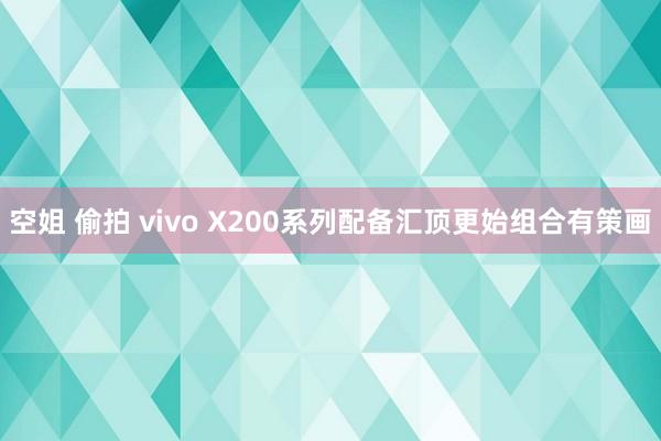 空姐 偷拍 vivo X200系列配备汇顶更始组合有策画