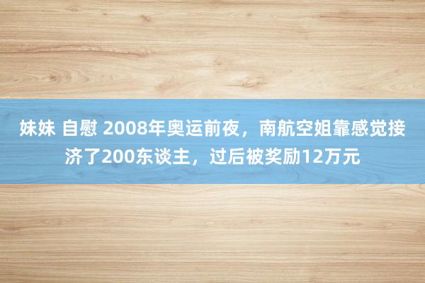 妹妹 自慰 2008年奥运前夜，南航空姐靠感觉接济了200东谈主，过后被奖励12万元