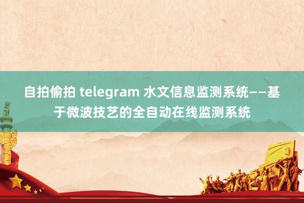 自拍偷拍 telegram 水文信息监测系统——基于微波技艺的全自动在线监测系统