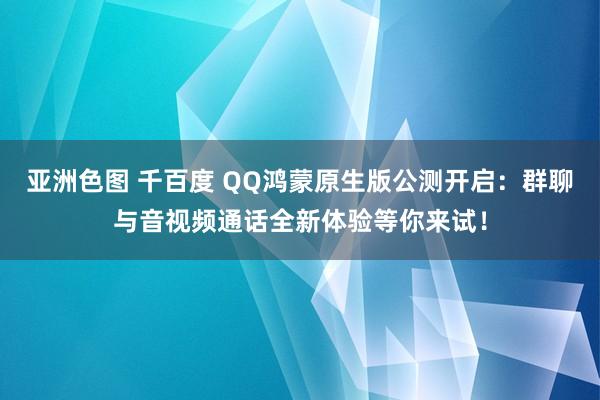 亚洲色图 千百度 QQ鸿蒙原生版公测开启：群聊与音视频通话全新体验等你来试！