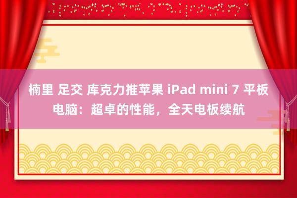 楠里 足交 库克力推苹果 iPad mini 7 平板电脑：超卓的性能，全天电板续航