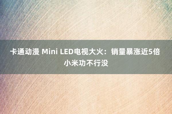 卡通动漫 Mini LED电视大火：销量暴涨近5倍 小米功不行没