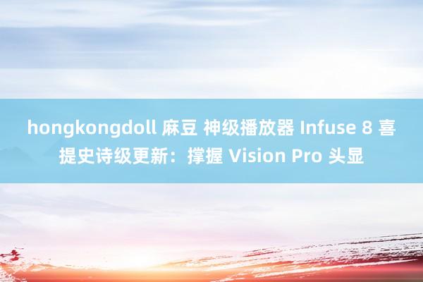 hongkongdoll 麻豆 神级播放器 Infuse 8 喜提史诗级更新：撑握 Vision Pro 头显