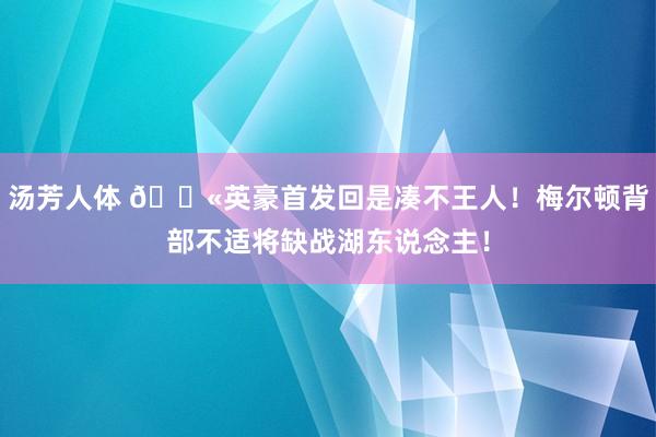 汤芳人体 😫英豪首发回是凑不王人！梅尔顿背部不适将缺战湖东说念主！