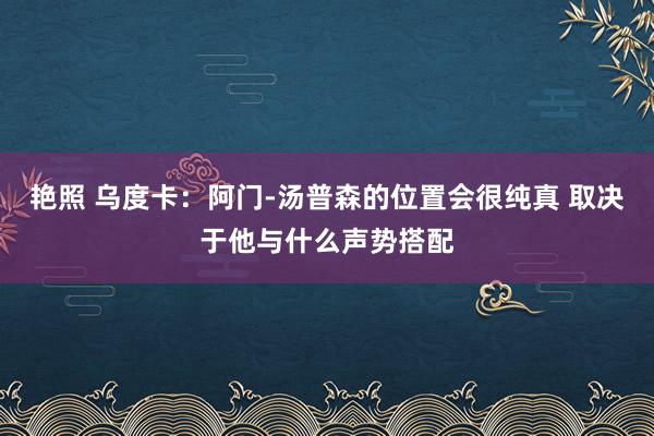 艳照 乌度卡：阿门-汤普森的位置会很纯真 取决于他与什么声势搭配