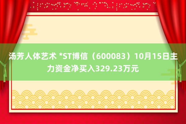 汤芳人体艺术 *ST博信（600083）10月15日主力资金净买入329.23万元