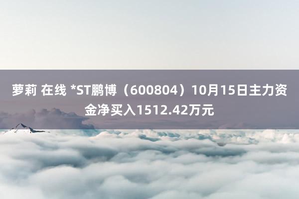 萝莉 在线 *ST鹏博（600804）10月15日主力资金净买入1512.42万元