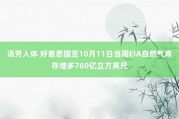 汤芳人体 好意思国至10月11日当周EIA自然气库存增多760亿立方英尺