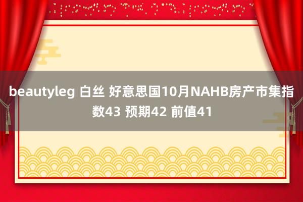 beautyleg 白丝 好意思国10月NAHB房产市集指数43 预期42 前值41