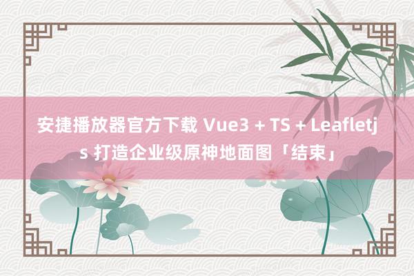 安捷播放器官方下载 Vue3 + TS + Leafletjs 打造企业级原神地面图「结束」