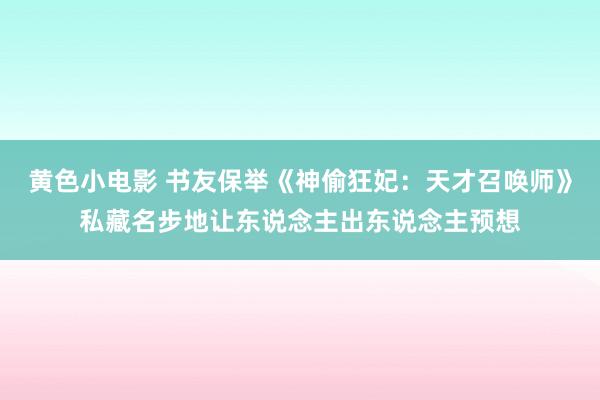 黄色小电影 书友保举《神偷狂妃：天才召唤师》私藏名步地让东说念主出东说念主预想