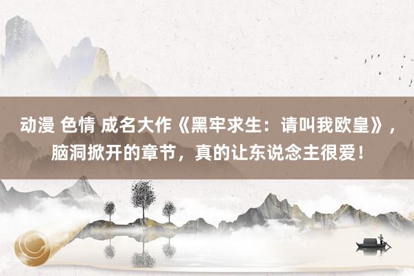 动漫 色情 成名大作《黑牢求生：请叫我欧皇》，脑洞掀开的章节，真的让东说念主很爱！