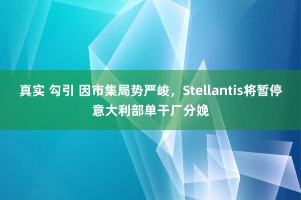 真实 勾引 因市集局势严峻，Stellantis将暂停意大利部单干厂分娩