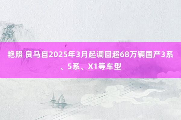 艳照 良马自2025年3月起调回超68万辆国产3系、5系、X1等车型