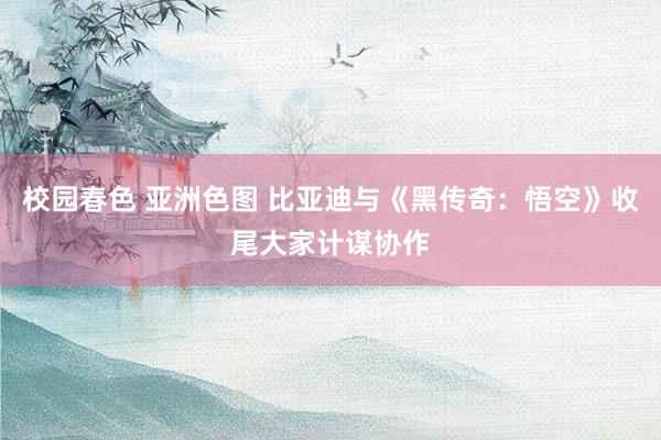 校园春色 亚洲色图 比亚迪与《黑传奇：悟空》收尾大家计谋协作