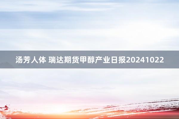 汤芳人体 瑞达期货甲醇产业日报20241022