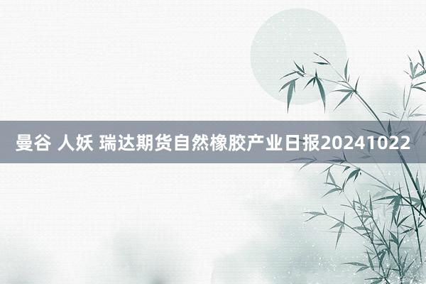 曼谷 人妖 瑞达期货自然橡胶产业日报20241022