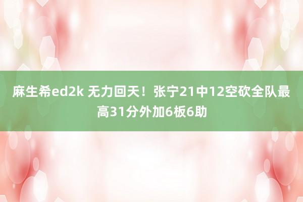 麻生希ed2k 无力回天！张宁21中12空砍全队最高31分外加6板6助