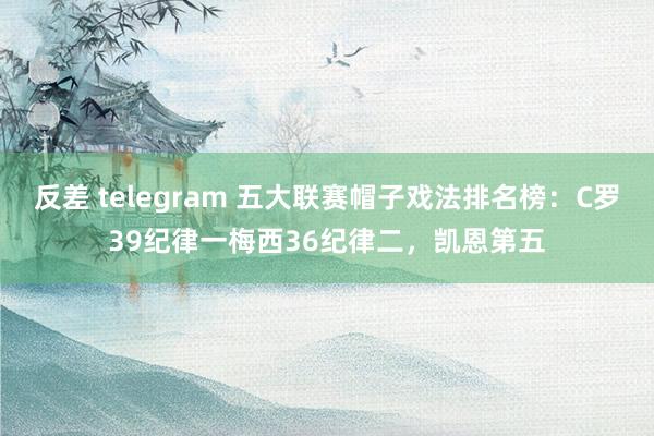 反差 telegram 五大联赛帽子戏法排名榜：C罗39纪律一梅西36纪律二，凯恩第五