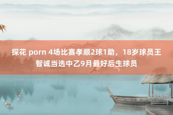 探花 porn 4场比赛孝顺2球1助，18岁球员王智诚当选中乙9月最好后生球员