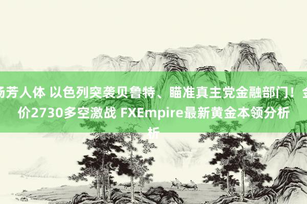 汤芳人体 以色列突袭贝鲁特、瞄准真主党金融部门！金价2730多空激战 FXEmpire最新黄金本领分析