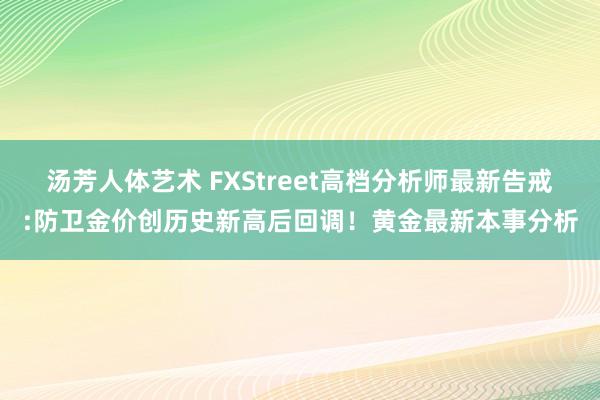 汤芳人体艺术 FXStreet高档分析师最新告戒:防卫金价创历史新高后回调！黄金最新本事分析