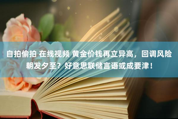 自拍偷拍 在线视频 黄金价钱再立异高，回调风险朝发夕至？好意思联储言语或成要津！