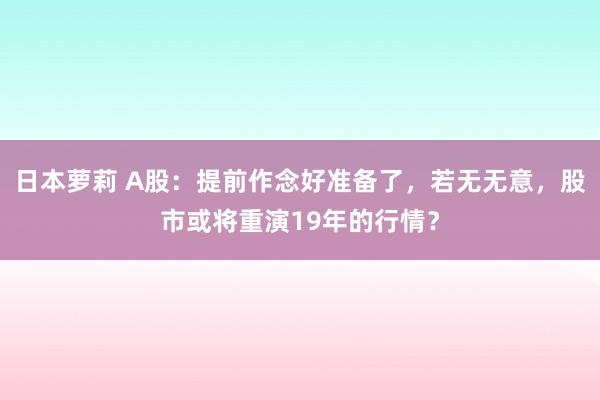 日本萝莉 A股：提前作念好准备了，若无无意，股市或将重演19年的行情？