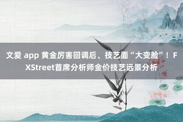 文爱 app 黄金厉害回调后、技艺面“大变脸”！FXStreet首席分析师金价技艺远景分析