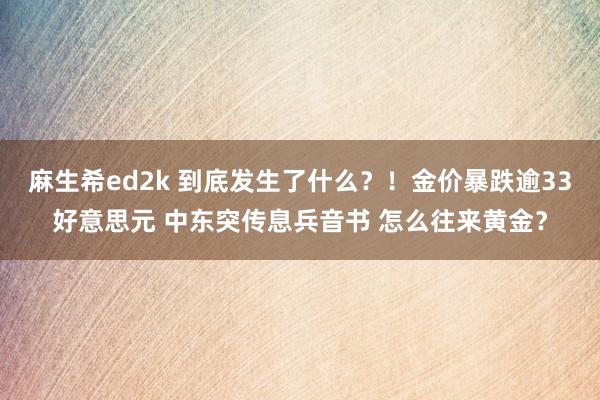 麻生希ed2k 到底发生了什么？！金价暴跌逾33好意思元 中东突传息兵音书 怎么往来黄金？