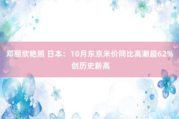 邓丽欣艳照 日本：10月东京米价同比高潮超62% 创历史新高