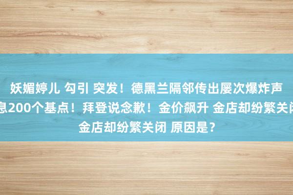 妖媚婷儿 勾引 突发！德黑兰隔邻传出屡次爆炸声！暴力加息200个基点！拜登说念歉！金价飙升 金店却纷繁关闭 原因是？